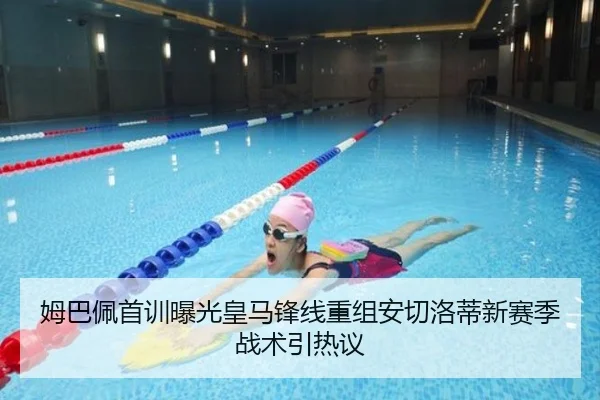 姆巴佩首训曝光皇马锋线重组安切洛蒂新赛季战术引热议